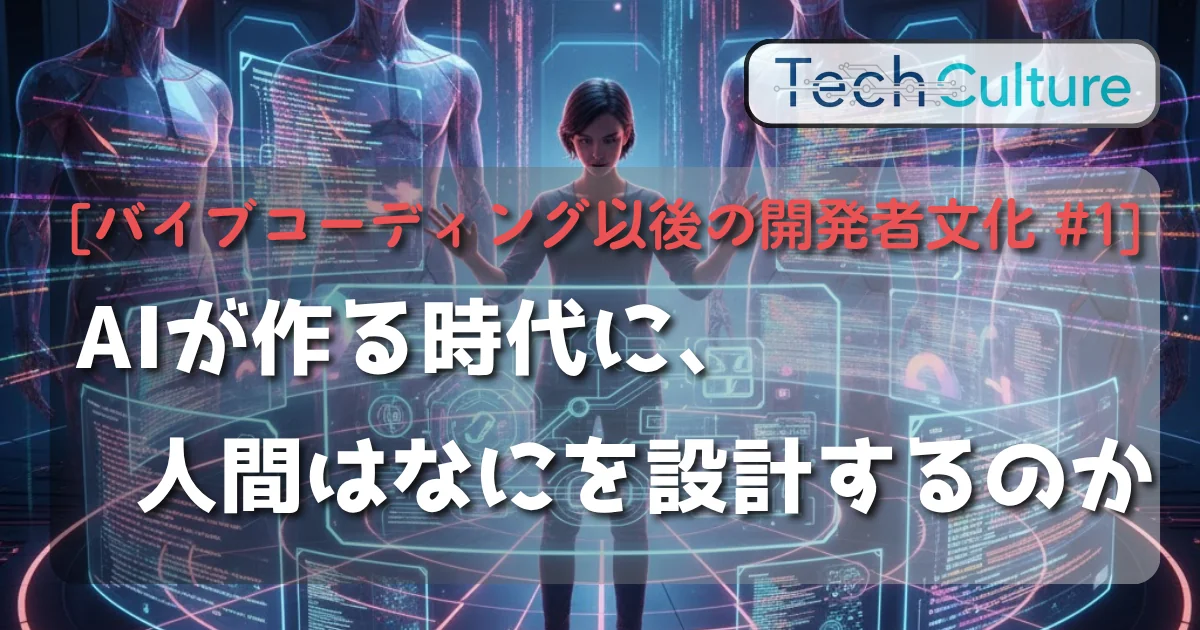 [バイブコーディング以後の開発者文化 #1]　AIが作る時代に、人間はなにを設計するのか