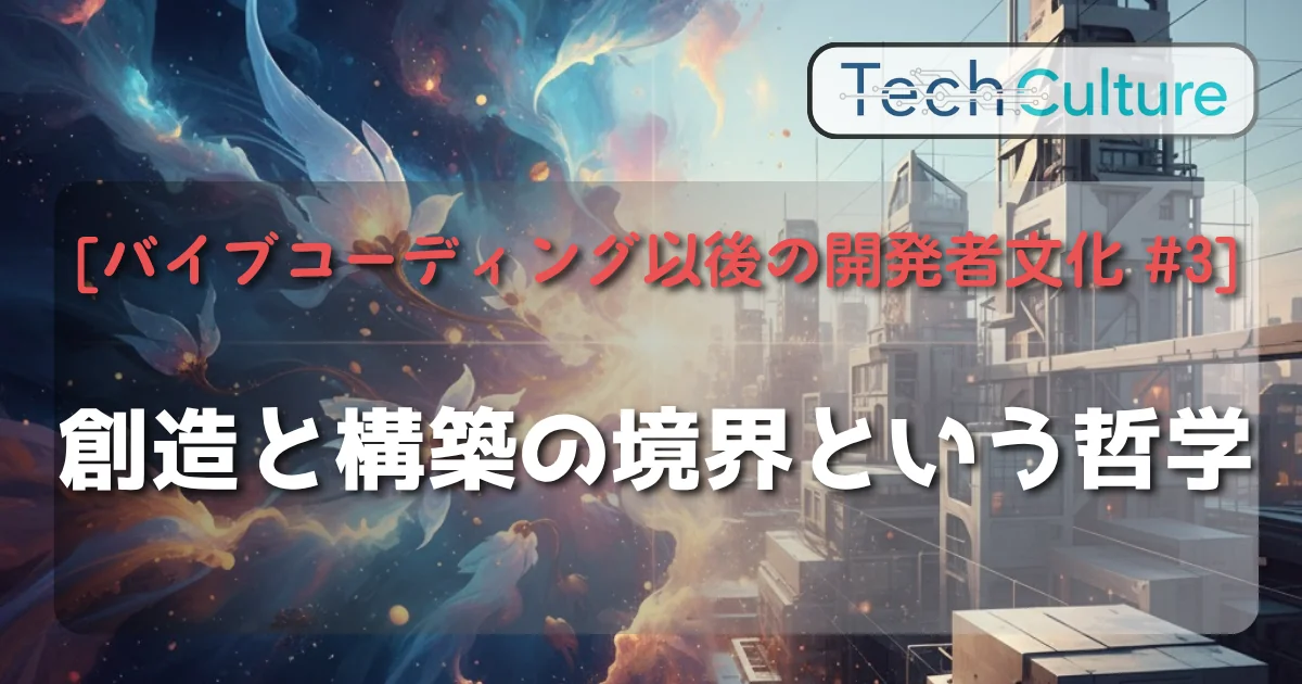 [バイブコーディング以後の開発者文化 #3] 創造と構築の境界という哲学