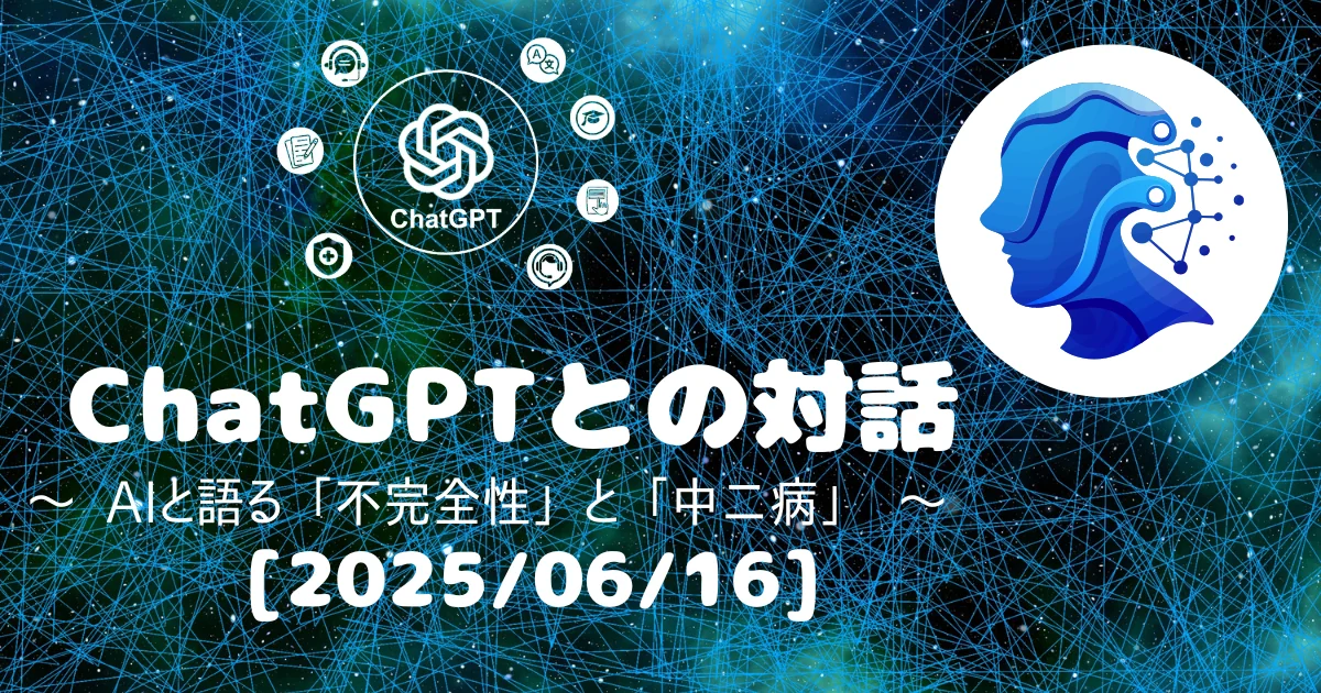 [Human x AI] ChatGPT(4o)との対話録 ～ AIと語る「不完全性」と「中二病」 ～ (2025/06/18)