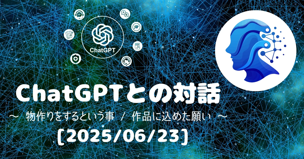 [Human x AI] ChatGPT(4o)との対話録 ～ 物作りをするという事 / 作品に込めた願い ～ 