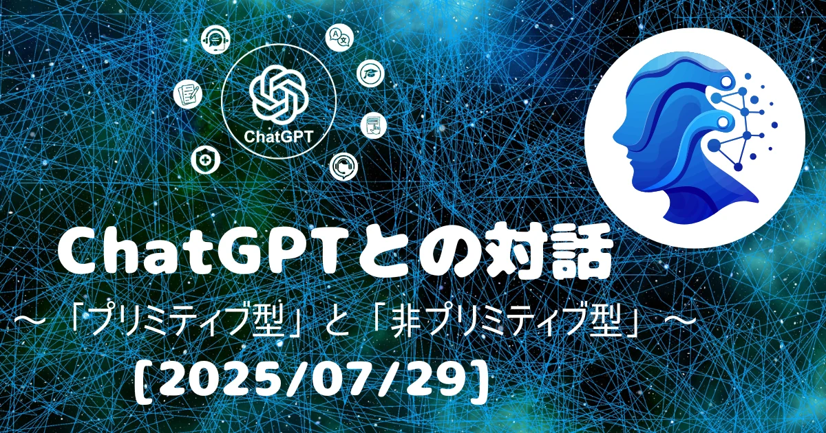 [Human x AI] ChatGPT(4o)との対話録 ～ 「プリミティブ型」と「非プリミティブ型」 ～ 