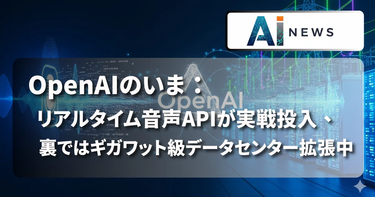 [AI NEWS] OpenAIのいま：リアルタイム音声APIが実戦投入、裏ではギガワット級データセンター拡張中