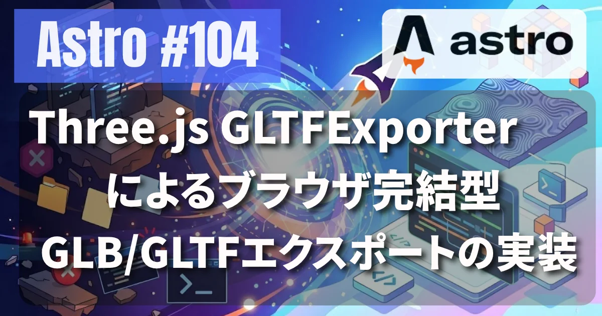 [Astro #104] Three.js GLTFExporterによるブラウザ完結型GLB/GLTFエクスポートの実装