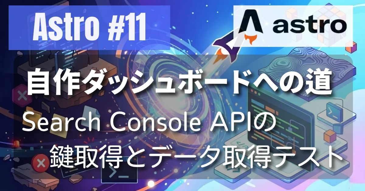 [Astro #11] 自作ダッシュボードへの道：Search Console APIの鍵取得とデータ取得テスト
