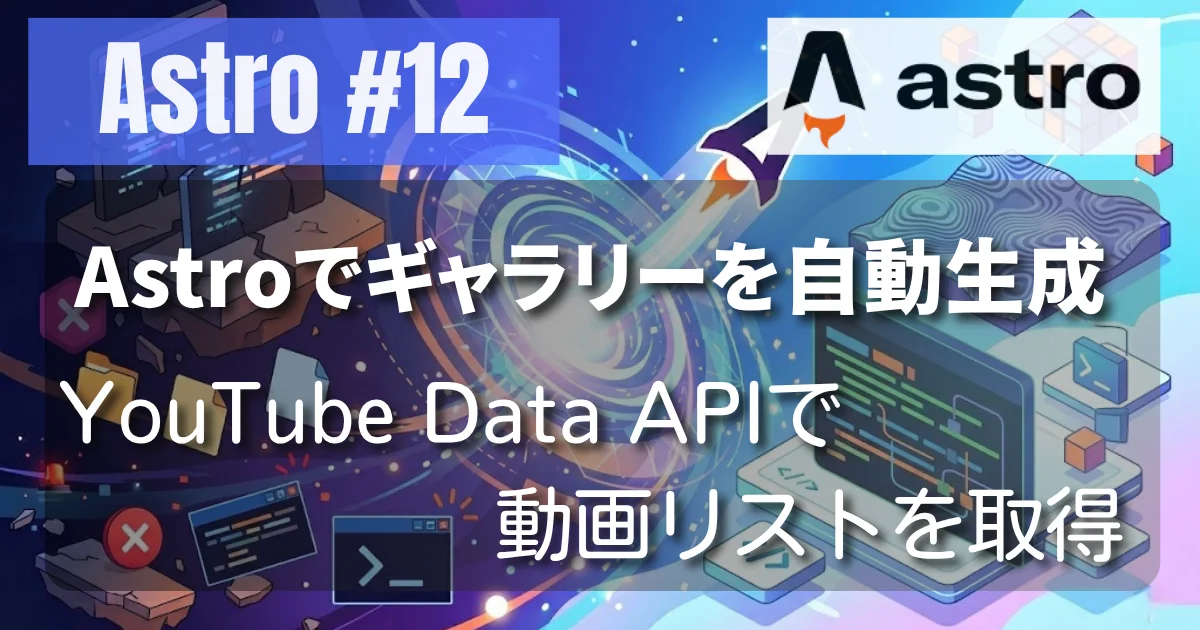 [Astro #12] 完全自動化！YouTube Data APIで動画リストを取得し、Astroでギャラリーを自動生成する