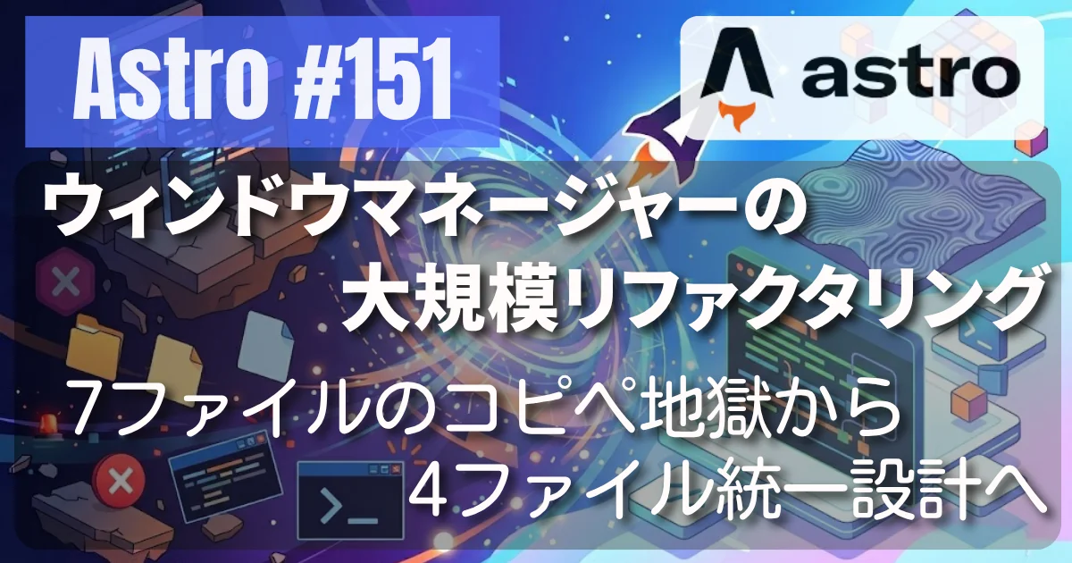 [Astro] #151 ウィンドウマネージャーの大規模リファクタリング — 7ファイルのコピペ地獄から4ファイル統一設計へ