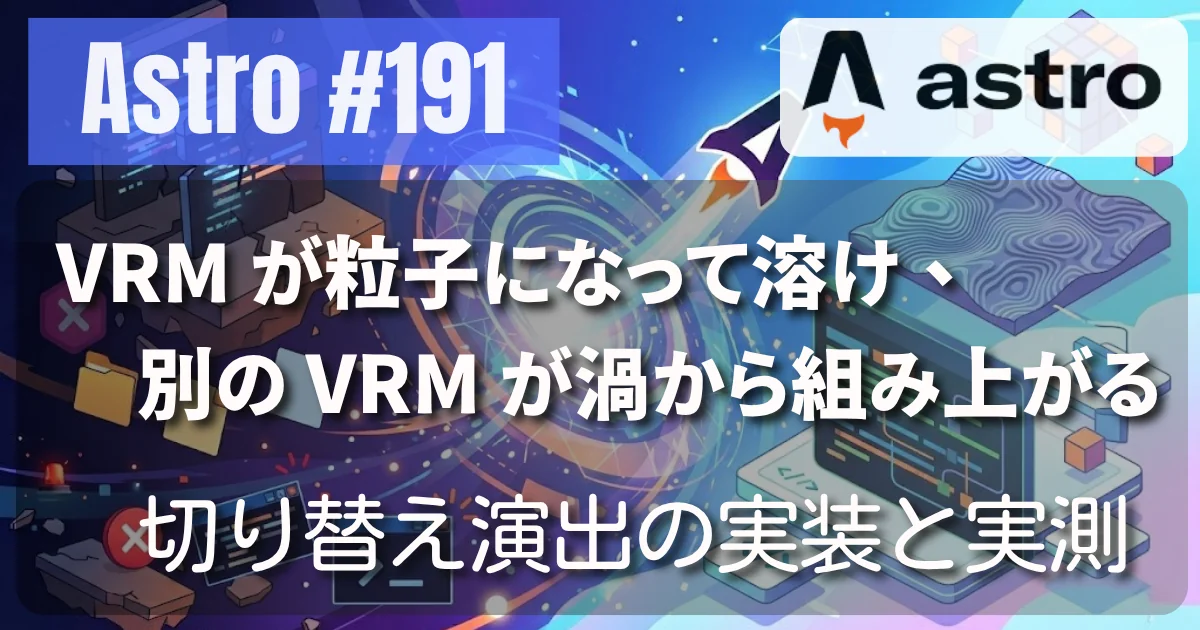 [Astro] #191 VRM が粒子になって溶け、別の VRM が渦から組み上がる — 切り替え演出の実装と実測