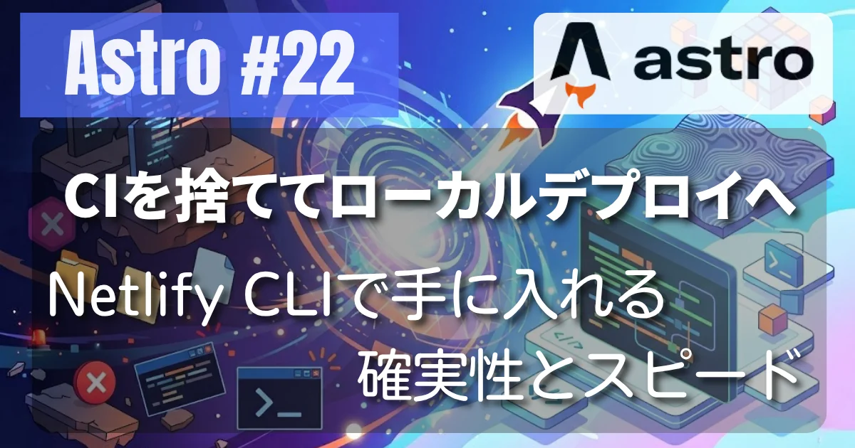 [Astro #22] CIを捨ててローカルデプロイへ：Netlify CLIで手に入れる確実性とスピード