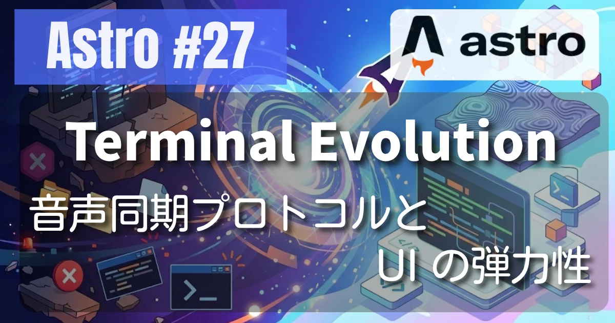 [Astro #27] Terminal Evolution — 音声同期プロトコルと UI の弾力性
