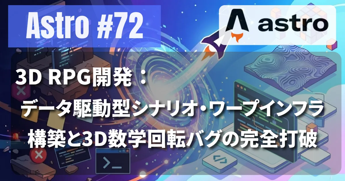 [Astro #72] 3D RPG開発：データ駆動型シナリオ・ワープインフラ構築と3D数学回転バグの完全打破
