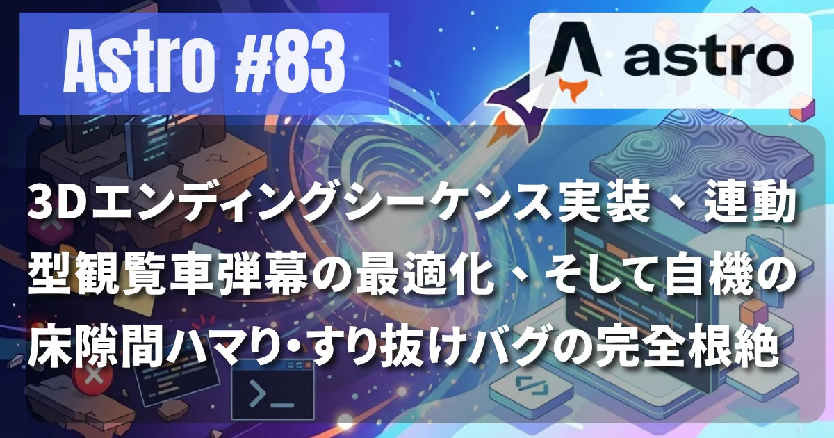 [Astro #83] 3Dエンディングシーケンス実装、連動型観覧車弾幕の最適化、そして自機の床隙間ハマり・すり抜けバグの完全根絶