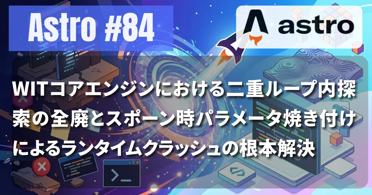 [Astro #84] WITコアエンジンにおける二重ループ内探索の全廃とスポーン時パラメータ焼き付けによるランタイムクラッシュの根本解決