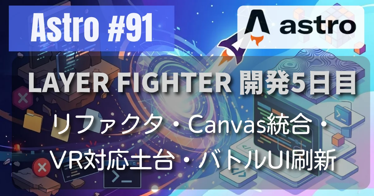 [Astro #91] LAYER FIGHTER // リファクタ・Canvas統合・VR対応土台・バトルUI刷新