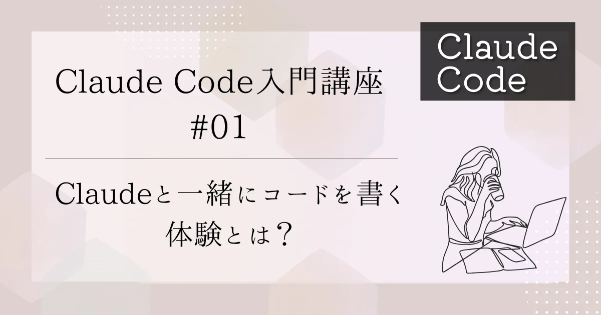 [Claude Code] 入門講座 #01：Claudeと一緒にコードを書く体験とは？