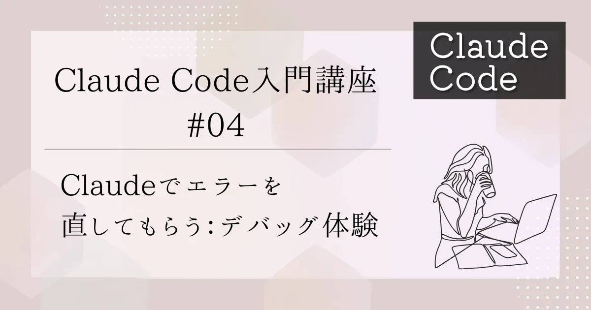 [Claude Code] 入門講座 #04：Claudeでエラーを直してもらう：デバッグ体験