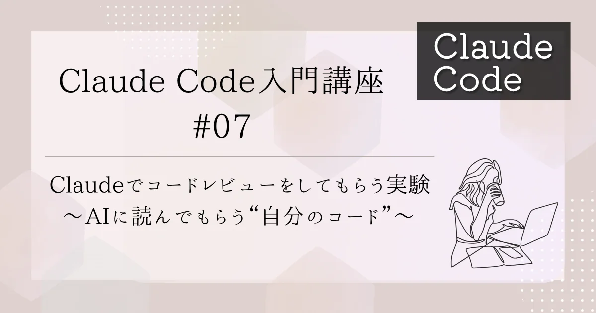 [Claude Code] 入門講座 #7：Claudeでコードレビューをしてもらう実験 〜AIに読んでもらう“自分のコード”〜