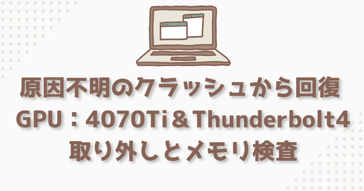 [パソコン] 原因不明のクラッシュから回復: GPU＆Thunderbolt4取り外しとメモリ検査