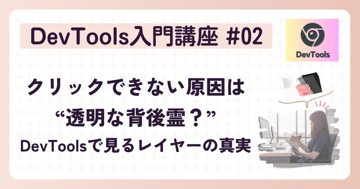 [DevTools] 入門講座 #02：クリックできない原因は“透明な背後霊”？DevToolsで見るレイヤーの真実