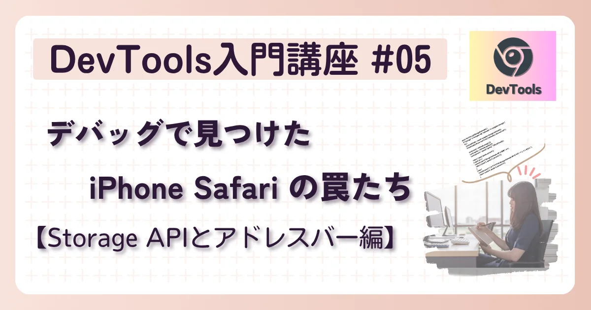 [DevTools]入門講座 #5：デバッグで見つけた iPhone Safari の罠【Storage API・他】