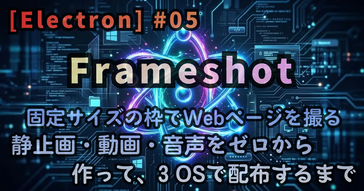 [Electron] #05 Frameshot — 固定サイズの枠でWebページを撮る。静止画・動画・音声をゼロから作って、3 OSで配布するまで