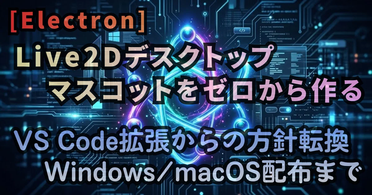 [Electron] Live2Dデスクトップマスコットをゼロから作る — VS Code拡張からの方針転換とWindows/macOS配布まで