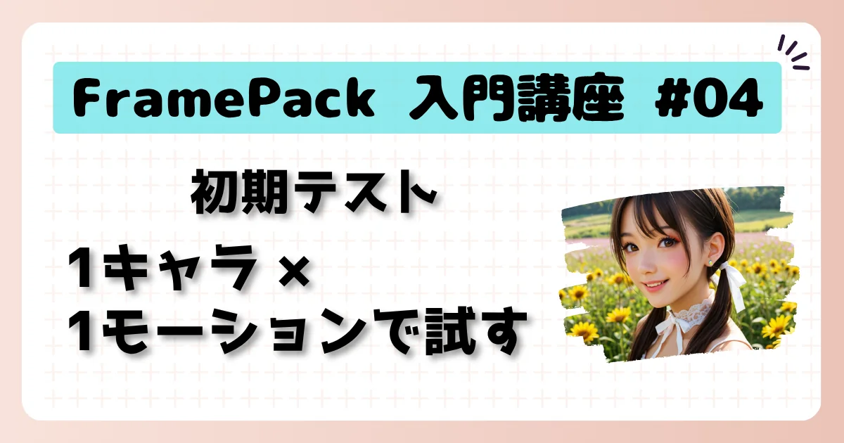 [FramePack] 入門講座 #04：初期テスト - 1キャラ×1モーションで試す