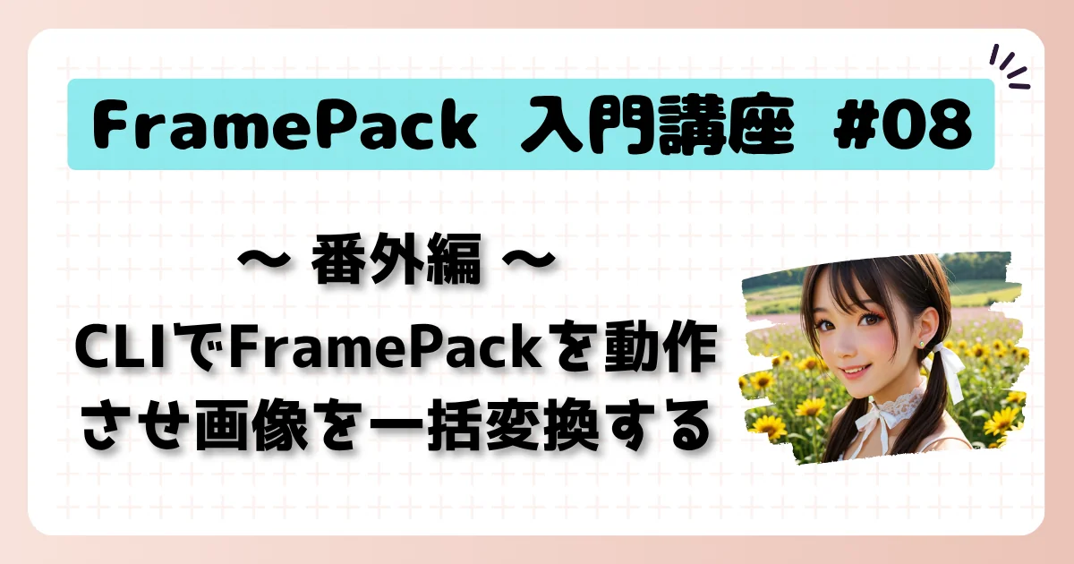 [FramePack] 入門講座 #08：（番外編）CLIでFramePackを動作させ画像を一括変換する
