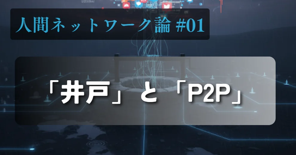 [人間のネットワーク論 #01] 「井戸」と「P2P」