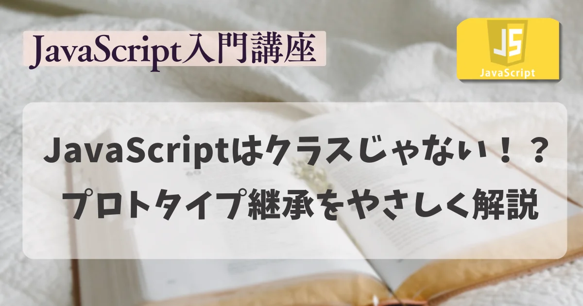 【JavaScript 入門講座】JavaScriptはクラスじゃない！？プロトタイプ継承をやさしく解説