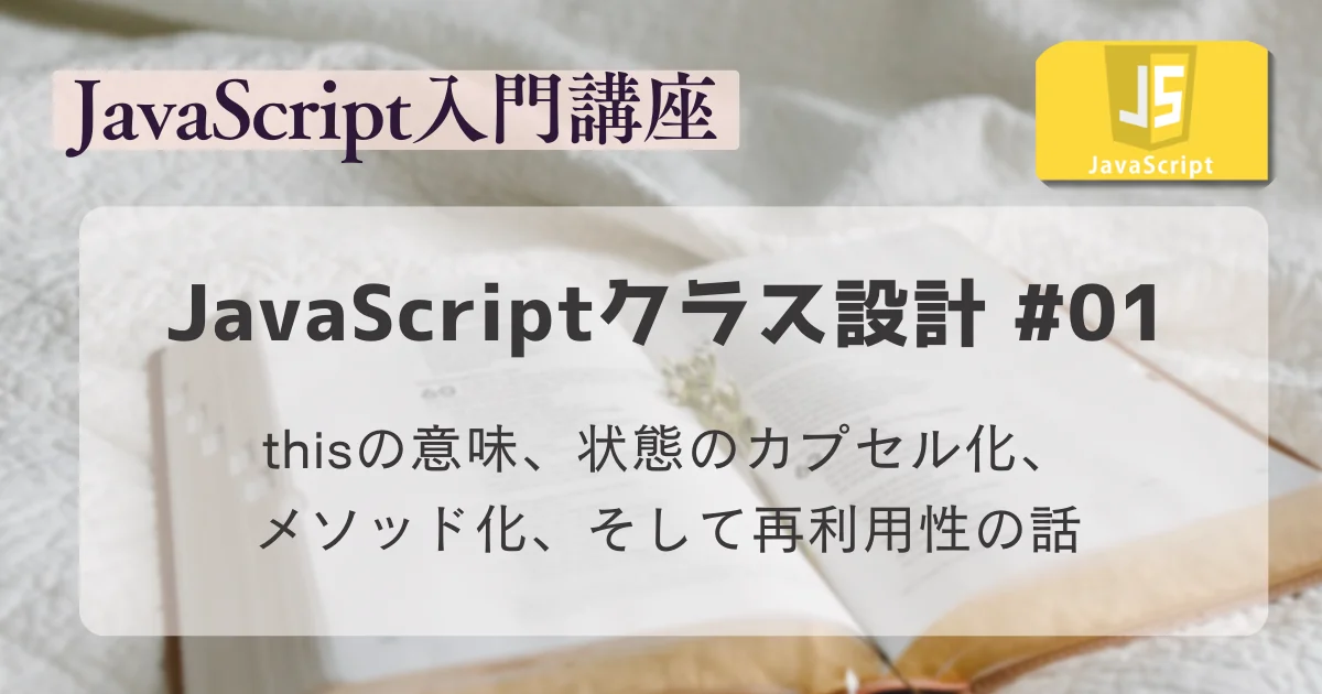 【JavaScript入門講座】クラス設計 #01：thisの意味、状態のカプセル化、メソッド化、そして再利用性