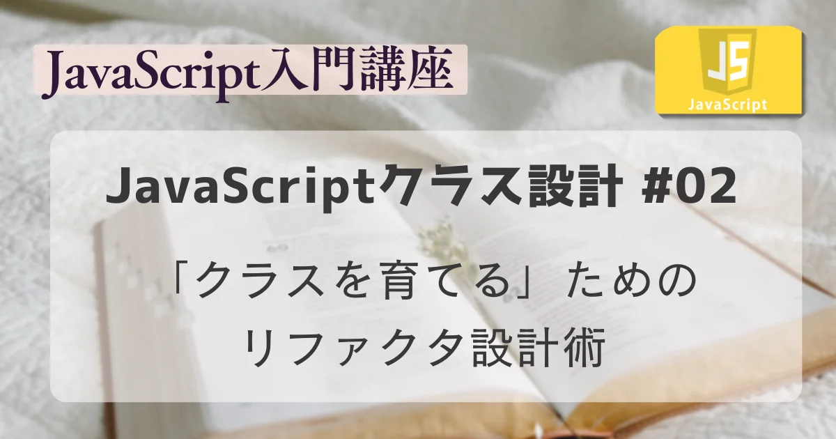 【JavaScript入門講座】クラス設計 #02：「クラスを育てる」ためのリファクタ設計術