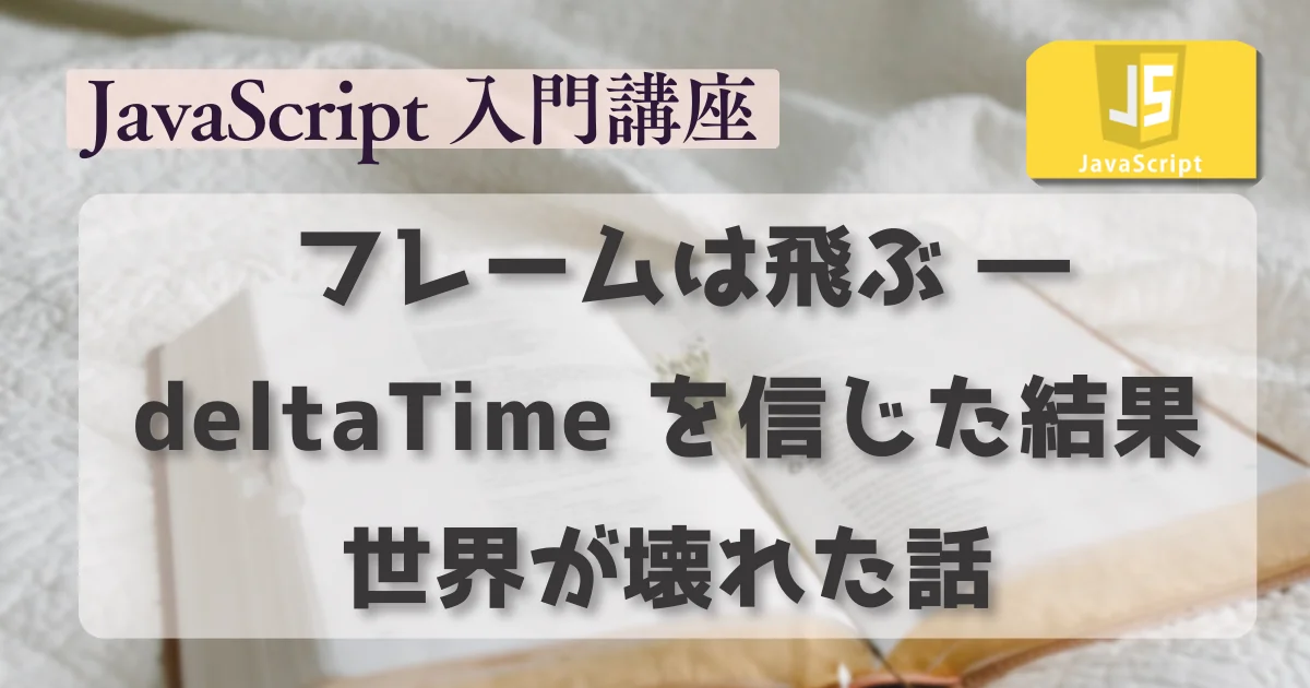 [JavaScript] フレームは飛ぶ ― deltaTime を信じた結果、世界が壊れた話