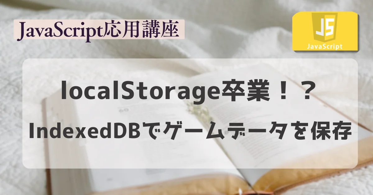 【JavaScript応用講座】localStorage卒業、IndexedDBでゲームデータを保存する