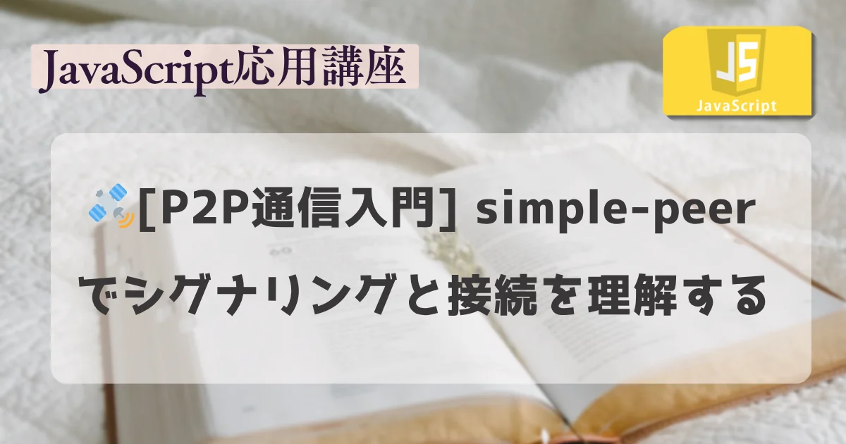 【JavaScript 応用講座】：[P2P通信入門] simple-peerでシグナリングと接続を理解する