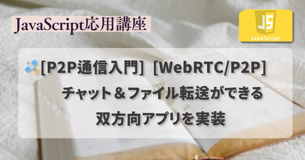 【JavaScript 応用講座】：[WebRTC/P2P] チャット＆ファイル転送ができる双方向アプリを実装