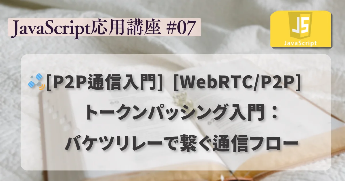 【JavaScript 応用講座 #07】[WebRTC/P2P] トークンパッシング入門：バケツリレーで繋ぐ通信フロー