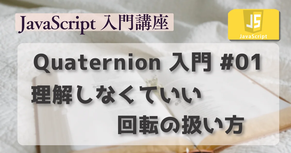 [JavaScript] Quaternion 入門 #01：理解しなくていい回転の扱い方