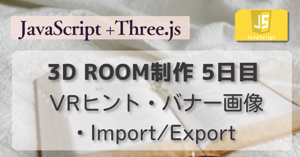 [JavaScript] 3D ROOM制作 5日目 VRヒント・バナー画像・Import/Export