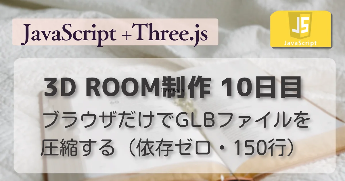 [JavaScript] 3D ROOM制作 10日目 ブラウザだけでGLBファイルを圧縮する（依存ゼロ・150行） // PROTOCOL.LAIN
