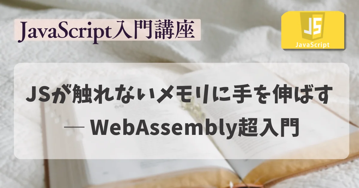 【JavaScript入門講座】 JSが触れないメモリに手を伸ばす ─ WebAssembly超入門