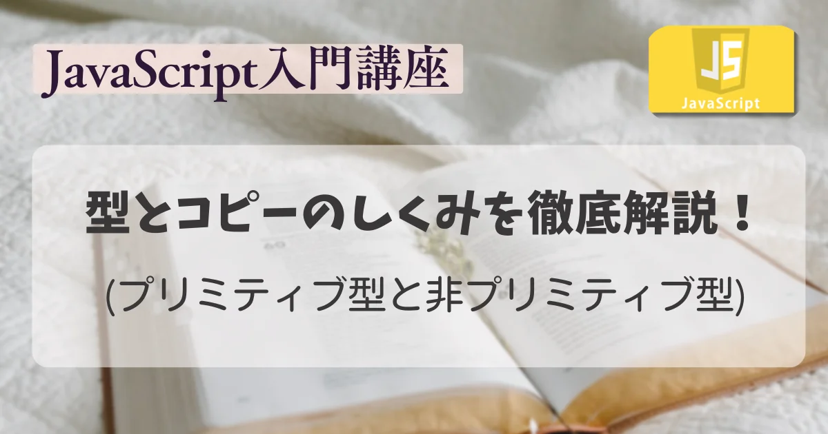 【JavaScript 入門講座】型とコピーのしくみを徹底解説！(プリミティブ型と非プリミティブ型)
