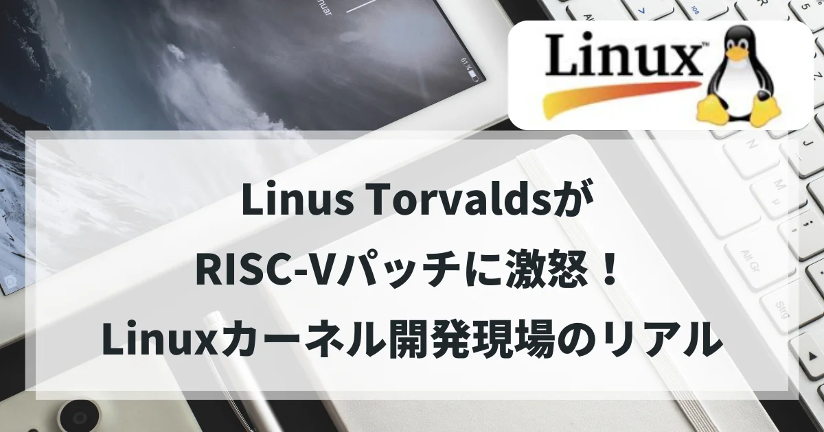 【Linux】 Linus TorvaldsがRISC-Vパッチに激怒！その理由とLinuxカーネル開発現場のリアル