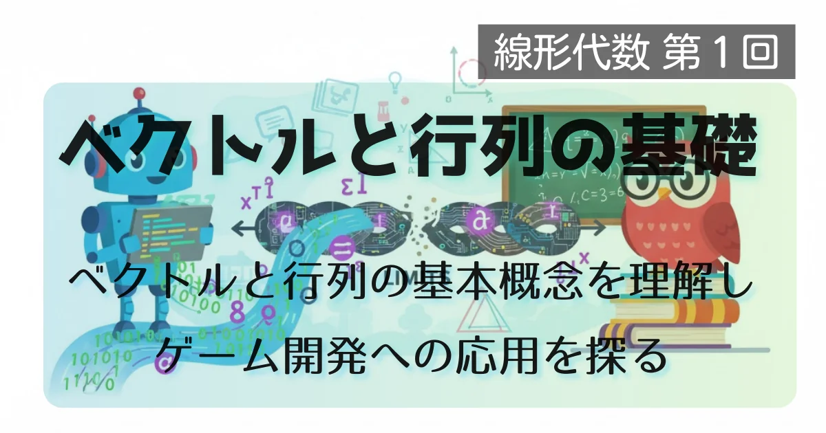 [数学] 線形代数 第１回: ベクトルと行列の基礎: ベクトルと行列の基本概念を理解し、ゲーム開発への応用を探る