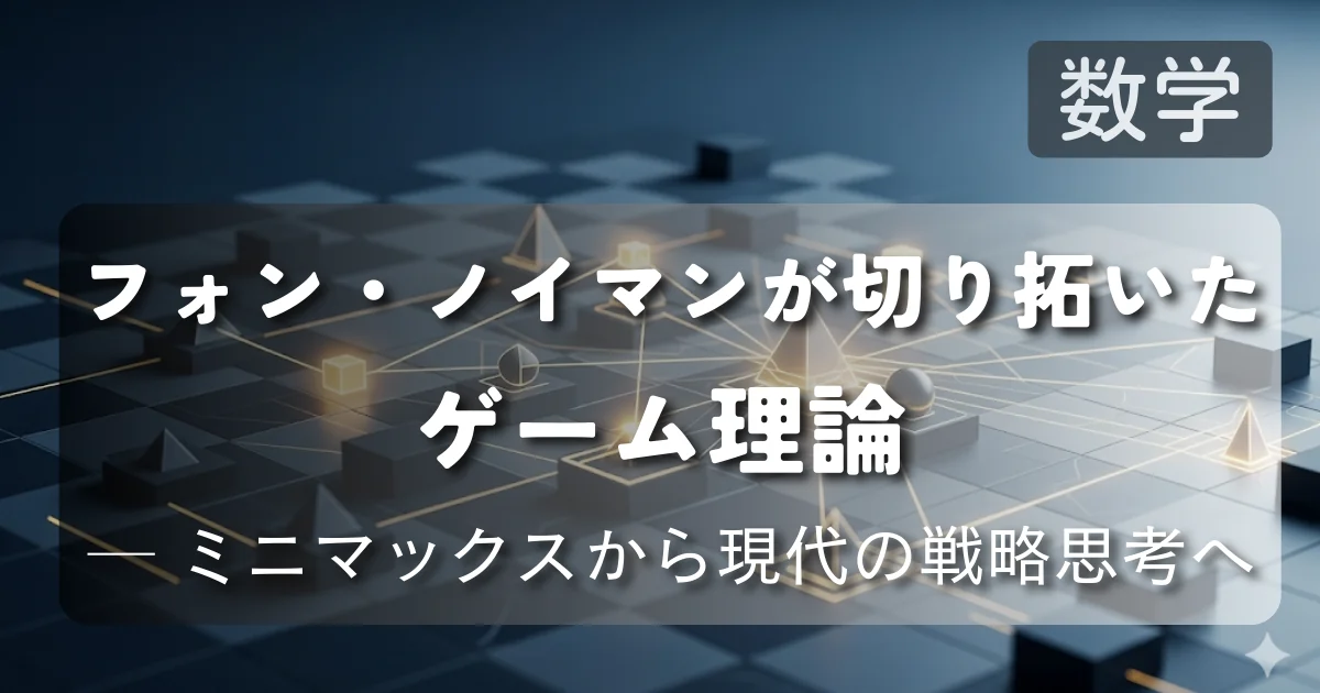 [数学] フォン・ノイマンが切り拓いたゲーム理論 ── ミニマックスから現代の戦略思考へ