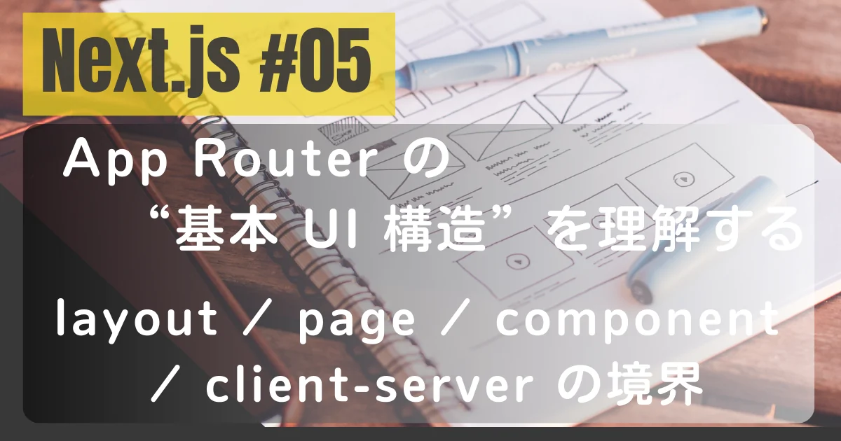 [Next.js #05] App Router の“基本 UI 構造”を理解する：layout / page / component / client-server の境界