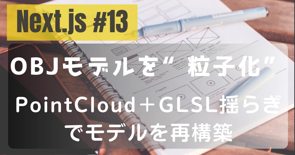[Next.js #13] OBJモデルを“粒子化”：PointCloud＋GLSL揺らぎでモデルを再構築