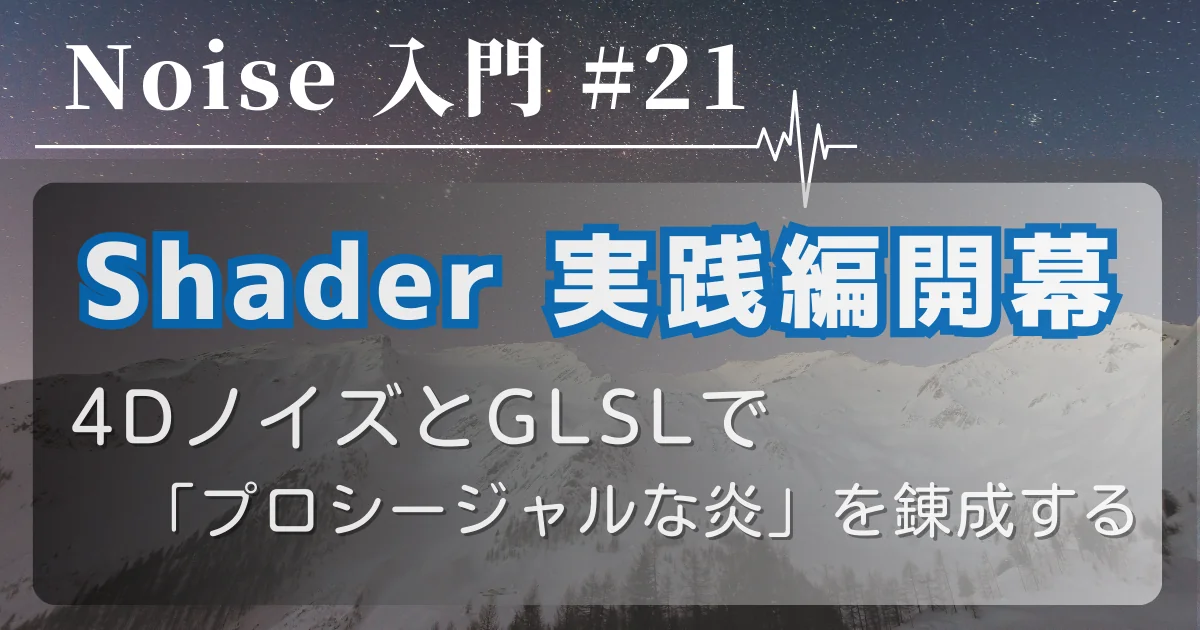 [Noise 入門 #21] Shader 実践編開幕 — 4DノイズとGLSLで「プロシージャルな炎」を錬成する