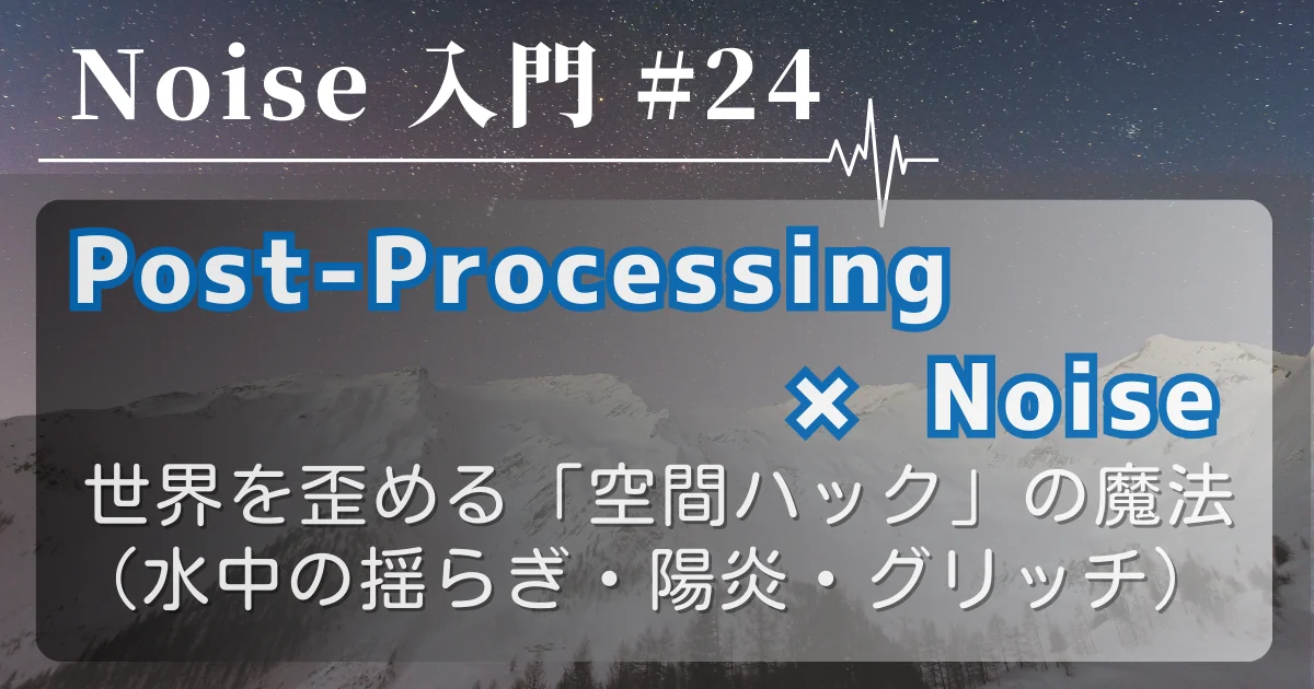 [Noise 入門 #24] Post-Processing × Noise — 世界を歪める「空間ハック」の魔法（水中の揺らぎ・陽炎・グリッチ）