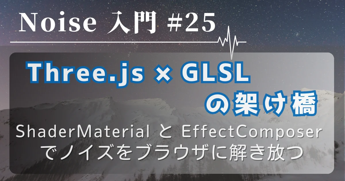 [Noise 入門 #25] Three.js × GLSL の架け橋 — ShaderMaterial と EffectComposer でノイズをブラウザに解き放つ