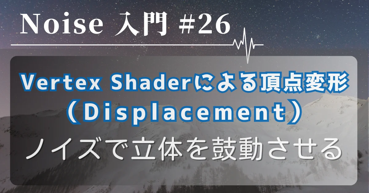 [Noise 入門 #26] Vertex Shaderによる頂点変形（Displacement） — ノイズで立体を鼓動させる